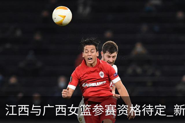 江西与广西女篮参赛资格待定 新赛季WCBA球队动态亟需关注