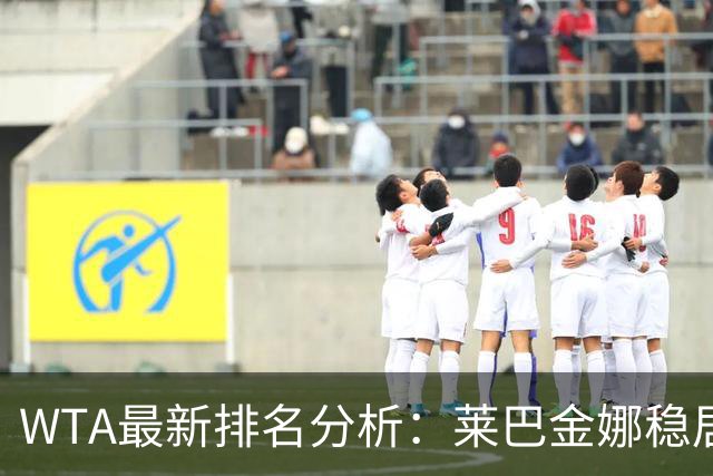 WTA最新排名分析：莱巴金娜稳居榜首，郑钦文进步至第22位